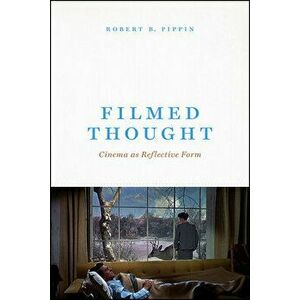 Filmed Thought: Cinema as Reflective Form, Paperback - Robert B. Pippin imagine