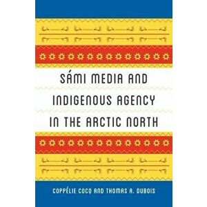 Smi Media and Indigenous Agency in the Arctic North, Paperback - Coppelie Cocq imagine