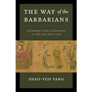 The Way of the Barbarians: Redrawing Ethnic Boundaries in Tang and Song China, Paperback - Shao-Yun Yang imagine