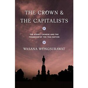 The Crown and the Capitalists: The Ethnic Chinese and the Founding of the Thai Nation, Paperback - Wasana Wongsurawat imagine