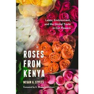 Roses from Kenya: Labor, Environment, and the Global Trade in Cut Flowers, Paperback - Megan A. Styles imagine