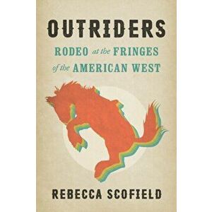 Outriders: Rodeo at the Fringes of the American West, Paperback - Rebecca Scofield imagine