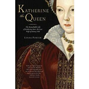 Katherine the Queen: The Remarkable Life of Katherine Parr, the Last Wife of Henry VIII, Paperback - Linda Porter imagine