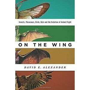On the Wing: Insects, Pterosaurs, Birds, Bats and the Evolution of Animal Flight, Hardcover - David E. Alexander imagine