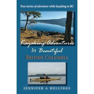 Kayaking Adventures In Beautiful British Columbia: True stories of adventure while kayaking in BC, Paperback - Jennifer a. Hellings imagine