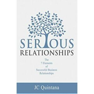 Serious Relationships: The 7 Elements of Successful Business Relationships, Paperback - Jc Quintana imagine