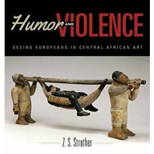 Humor and Violence: Seeing Europeans in Central African Art, Paperback - Z. S. Strother imagine