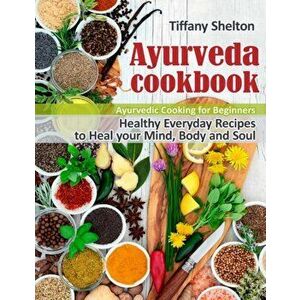 Ayurveda Cookbook: Healthy Everyday Recipes to Heal your Mind, Body, and Soul. Ayurvedic Cooking for Beginners, Paperback - Tiffany Shelton imagine