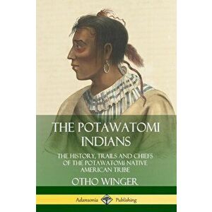 The Potawatomi Indians: The History, Trails and Chiefs of the Potawatomi Native American Tribe, Paperback - Otho Winger imagine
