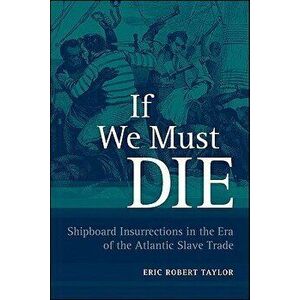 If We Must Die: Shipboard Insurrections in the Era of the Atlantic Slave Trade, Paperback - Eric Robert Taylor imagine
