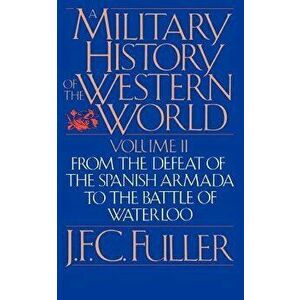 A Military History of the Western World, Vol. II: From the Defeat of the Spanish Armada to the Battle of Waterloo, Paperback - J. F. C. Fuller imagine