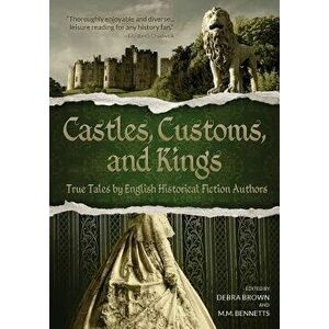 Castles, Customs, and Kings: True Tales by English Historical Fiction Authors, Paperback - Debra Brown imagine