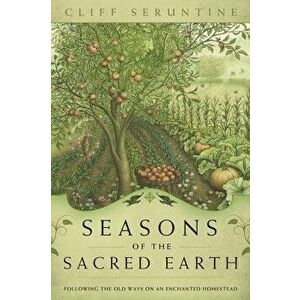 Seasons of the Sacred Earth: Following the Old Ways on an Enchanted Homestead, Paperback - Cliff Seruntine imagine