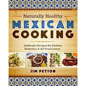 Naturally Healthy Mexican Cooking: Authentic Recipes for Dieters, Diabetics & All Food Lovers, Paperback - Jim Peyton imagine