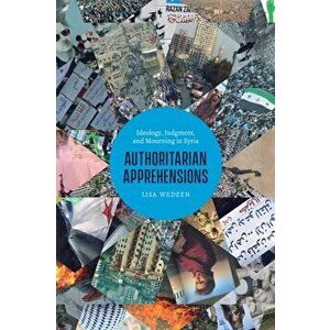 Authoritarian Apprehensions: Ideology, Judgment, and Mourning in Syria, Paperback - Lisa Wedeen imagine
