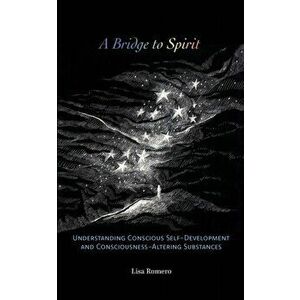 A Bridge to Spirit: Understanding Conscious Self-Development and Consciousness-Altering Substances, Paperback - Lisa Romero imagine