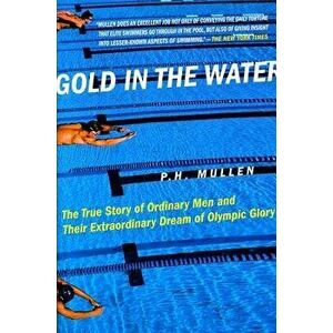Gold in the Water: The True Story of Ordinary Men and Their Extraordinary Dream of Olympic Glory, Paperback - P. H. Mullen imagine