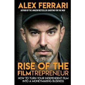 Rise of the Filmtrepreneur: How to Turn Your Independent Film into a Profitable Business, Paperback - Alex Ferrari imagine
