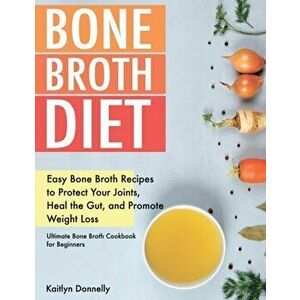 Bone Broth Diet: Easy Bone Broth Recipes to Protect Your Joints, Heal the Gut, and Promote Weight Loss. Ultimate Bone Broth Cookbook fo, Paperback - K imagine