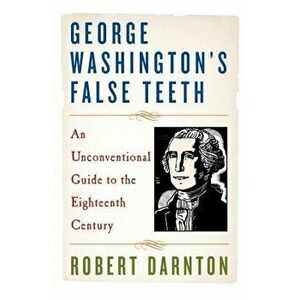 George Washington's False Teeth: An Unconventional Guide to the Eighteenth Century, Paperback - Robert Darnton imagine