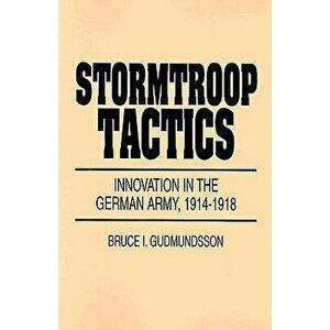 Stormtroop Tactics: Innovation in the German Army, 1914-1918, Paperback - Bruce I. Gudmundsson imagine