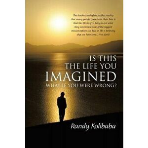 Is This the Life You Imagined: What if you were wrong?, Paperback - Randy Kolibaba imagine
