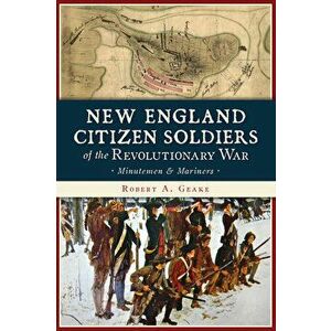 New England Citizen Soldiers of the Revolutionary War: Minutemen & Mariners, Paperback - Robert a. Geake imagine