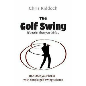 The Golf Swing: It's Easier Than You Think, Paperback - Chris Riddoch imagine