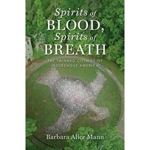 Spirits of Blood, Spirits of Breath: The Twinned Cosmos of Indigenous America, Paperback - Barbara Alice Mann imagine