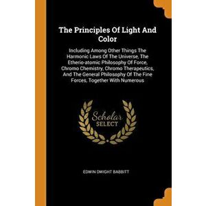 The Principles of Light and Color: Including Among Other Things the Harmonic Laws of the Universe, the Etherio-Atomic Philosophy of Force, Chromo Chem imagine