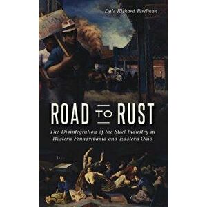 Road to Rust: The Disintegration of the Steel Industry in Western Pennsylvania and Eastern Ohio, Hardcover - Dale Richard Perelman imagine