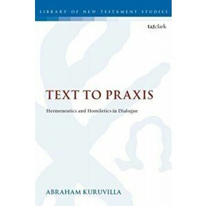 Text to Praxis: Hermeneutics and Homiletics in Dialogue, Paperback - Abraham Kuruvilla imagine