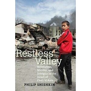 Restless Valley: Revolution, Murder, and Intrigue in the Heart of Central Asia, Paperback - Philip Shishkin imagine