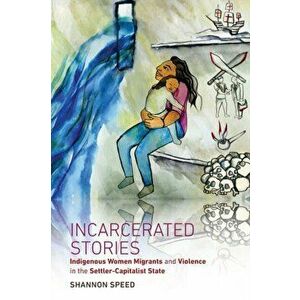 Incarcerated Stories: Indigenous Women Migrants and Violence in the Settler-Capitalist State, Paperback - Shannon Speed imagine