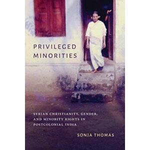Privileged Minorities: Syrian Christianity, Gender, and Minority Rights in Postcolonial India, Paperback - Sonja Thomas imagine
