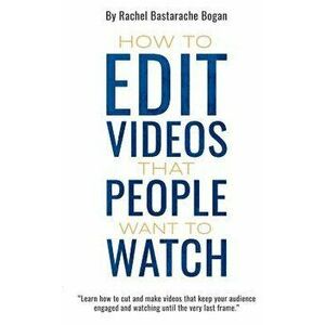 How to Edit Videos That People Want To Watch, Paperback - Rachel Bastarache Bogan imagine