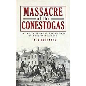 Massacre of the Conestogas: On the Trail of the Paxton Boys in Lancaster County, Hardcover - Jack Brubaker imagine