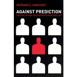 Against Prediction: Profiling, Policing, and Punishing in an Actuarial Age, Paperback - Bernard E. Harcourt imagine