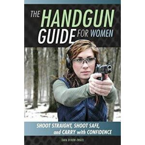 The Handgun Guide for Women: Shoot Straight, Shoot Safe, and Carry with Confidence, Paperback - Tara Dixon Engel imagine