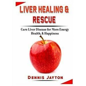 Liver Healing & Rescue: Cure Liver Disease for More Energy, Health, & Happiness, Paperback - Dennis Jayton imagine