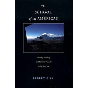 The School of the Americas: Military Training and Political Violence in the Americas, Paperback - Lesley Gill imagine