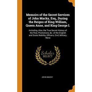Memoirs of the Secret Services of John Macky, Esq., During the Reigns of King William, Queen Anne, and King George I.: Including, Also, the True Secre imagine