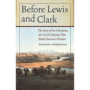 Before Lewis and Clark: The Story of the Chouteaus, the French Dynasty That Ruled America's Frontier, Paperback - Shirley Christian imagine