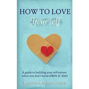 How to Love Yourself: A Guide to Building Your Self-Esteem When You Don't Know Where to Start, Paperback - Lakeysha-Marie Green imagine