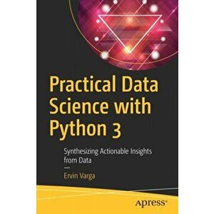 Practical Data Science with Python 3: Synthesizing Actionable Insights from Data, Paperback - Ervin Varga imagine