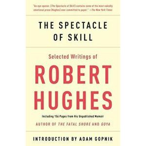 The Spectacle of Skill: Selected Writings of Robert Hughes, Paperback - Robert Hughes imagine