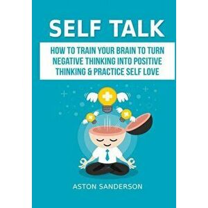 Self Talk: How to Train Your Brain to Turn Negative Thinking into Positive Thinking & Practice Self Love, Hardcover - Aston Sanderson imagine