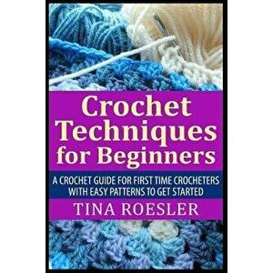 Crochet Techniques for Beginners: A Crochet Guide For First Time Crocheters with Easy Patterns to get Started, Paperback - Tina Roesler imagine