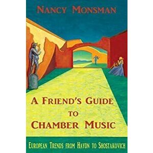 A Friend's Guide to Chamber Music: European Trends from Haydn to Shostakovich, Paperback - Nancy Monsman imagine