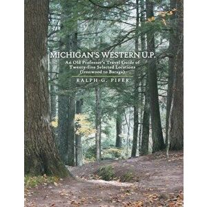 Michigan's Western U.P.: An Old Professor's Travel Guide of Twenty-Five Selected Locations (Ironwood to Baraga), Paperback - Ralph G. Pifer imagine